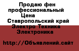 Продаю фен, профессиональный › Цена ­ 1 500 - Ставропольский край Электро-Техника » Электроника   